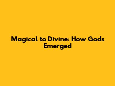 Magical to Divine: How Gods Emerged
