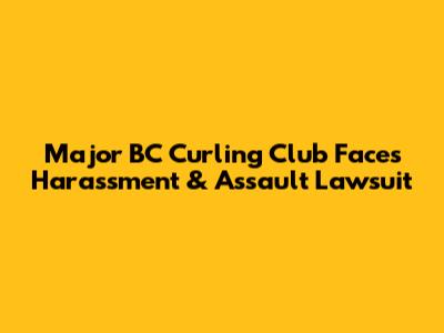 Major BC Curling Club Faces Harassment & Assault Lawsuit