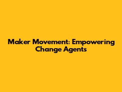Maker Movement: Empowering Change Agents