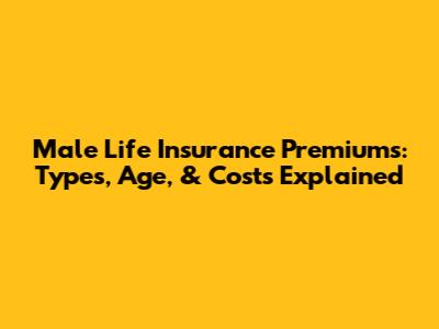 Male Life Insurance Premiums: Types, Age, & Costs Explained