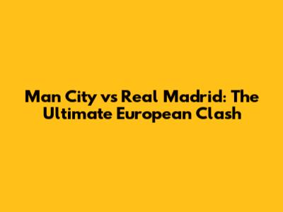 Man City vs Real Madrid: The Ultimate European Clash