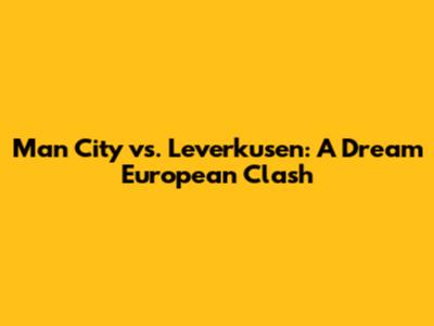 Man City vs. Leverkusen: A Dream European Clash