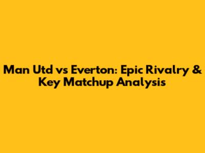 Man Utd vs Everton: Epic Rivalry & Key Matchup Analysis