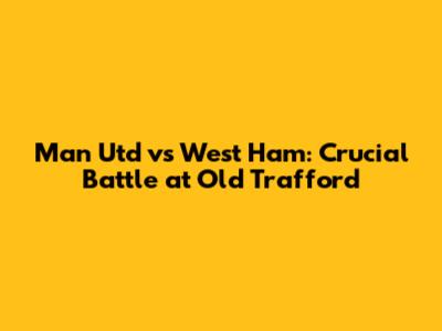 Man Utd vs West Ham: Crucial Battle at Old Trafford