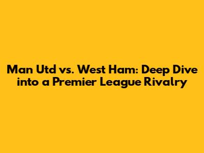 Man Utd vs. West Ham: Deep Dive into a Premier League Rivalry