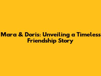 Mara & Doris: Unveiling a Timeless Friendship Story
