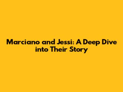 Marciano and Jessi: A Deep Dive into Their Story