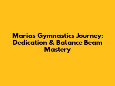 Maria's Gymnastics Journey: Dedication & Balance Beam Mastery