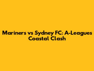 Mariners vs Sydney FC: A-League's Coastal Clash