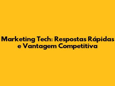 Marketing Tech: Respostas Rápidas e Vantagem Competitiva