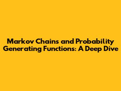 Markov Chains and Probability Generating Functions: A Deep Dive