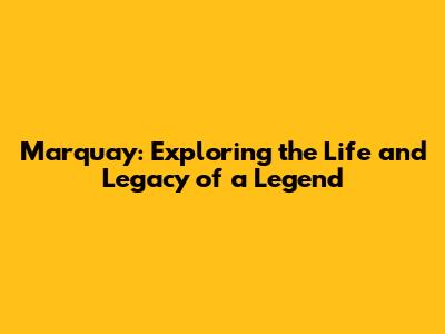 Marquay: Exploring the Life and Legacy of a Legend