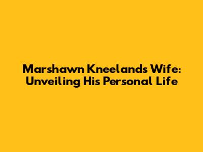 Marshawn Kneeland's Wife: Unveiling His Personal Life