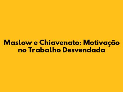 Maslow e Chiavenato: Motivação no Trabalho Desvendada