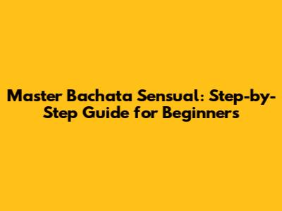 Master Bachata Sensual: Step-by-Step Guide for Beginners