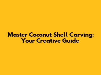 Master Coconut Shell Carving: Your Creative Guide