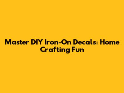 Master DIY Iron-On Decals: Home Crafting Fun