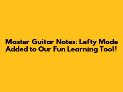 Master Guitar Notes: Lefty Mode Added to Our Fun Learning Tool!