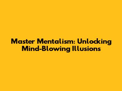 Master Mentalism: Unlocking Mind-Blowing Illusions