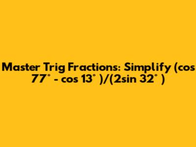 Master Trig Fractions: Simplify (cos 77° - cos 13° )/(2sin 32° )