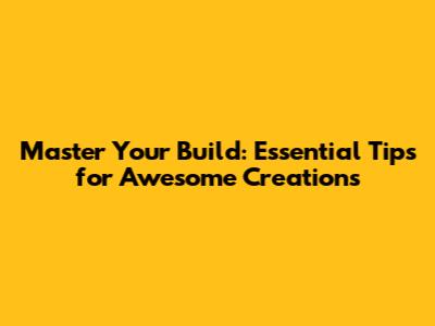 Master Your Build: Essential Tips for Awesome Creations