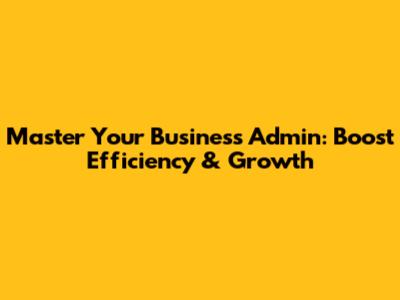 Master Your Business Admin: Boost Efficiency & Growth