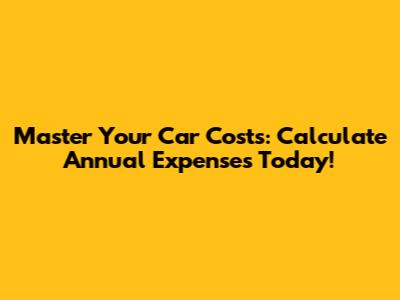 Master Your Car Costs: Calculate Annual Expenses Today!