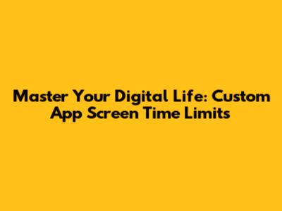 Master Your Digital Life: Custom App Screen Time Limits