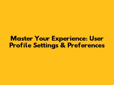 Master Your Experience: User Profile Settings & Preferences