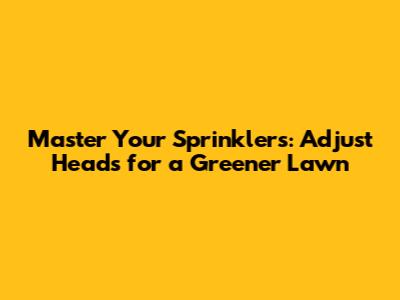 Master Your Sprinklers: Adjust Heads for a Greener Lawn