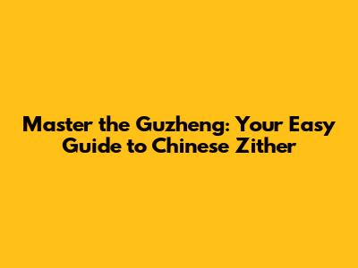 Master the Guzheng: Your Easy Guide to Chinese Zither