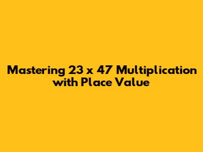 Mastering 23 x 47 Multiplication with Place Value