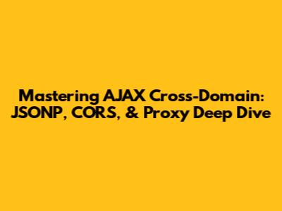Mastering AJAX Cross-Domain: JSONP, CORS, & Proxy Deep Dive