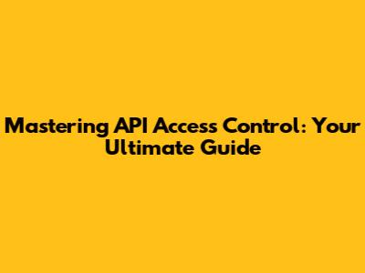 Mastering API Access Control: Your Ultimate Guide