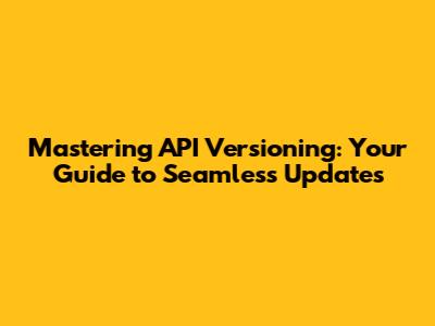 Mastering API Versioning: Your Guide to Seamless Updates