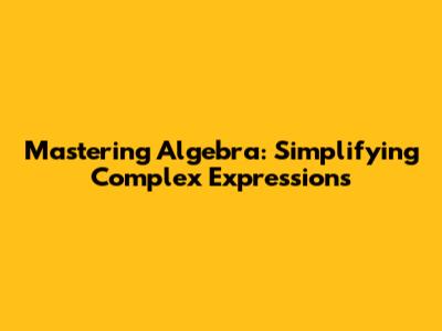 Mastering Algebra: Simplifying Complex Expressions
