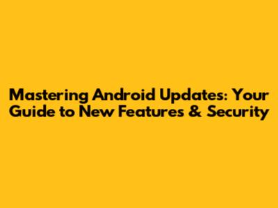 Mastering Android Updates: Your Guide to New Features & Security