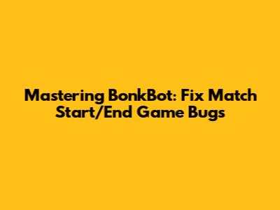 Mastering BonkBot: Fix Match Start/End Game Bugs