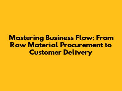 Mastering Business Flow: From Raw Material Procurement to Customer Delivery