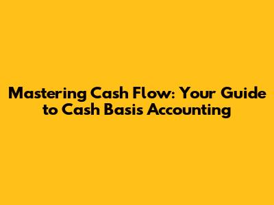 Mastering Cash Flow: Your Guide to Cash Basis Accounting