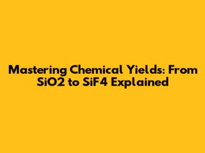Mastering Chemical Yields: From SiO2 to SiF4 Explained