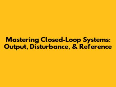 Mastering Closed-Loop Systems: Output, Disturbance, & Reference