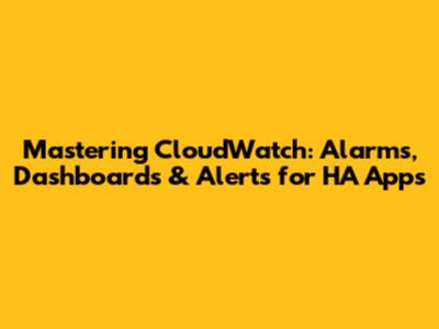 Mastering CloudWatch: Alarms, Dashboards & Alerts for HA Apps