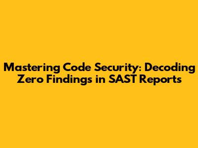 Mastering Code Security: Decoding Zero Findings in SAST Reports