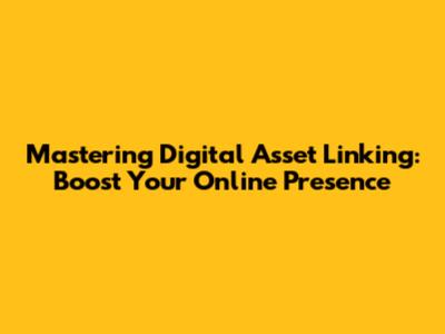 Mastering Digital Asset Linking: Boost Your Online Presence