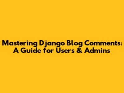 Mastering Django Blog Comments: A Guide for Users & Admins