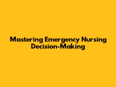 Mastering Emergency Nursing Decision-Making