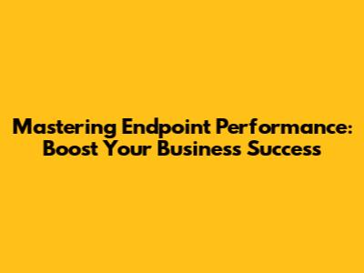 Mastering Endpoint Performance: Boost Your Business Success