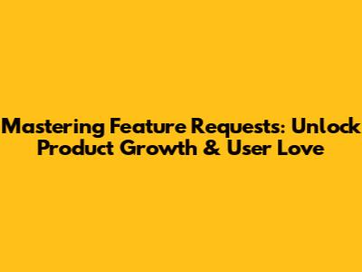 Mastering Feature Requests: Unlock Product Growth & User Love