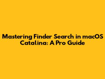 Mastering Finder Search in macOS Catalina: A Pro Guide